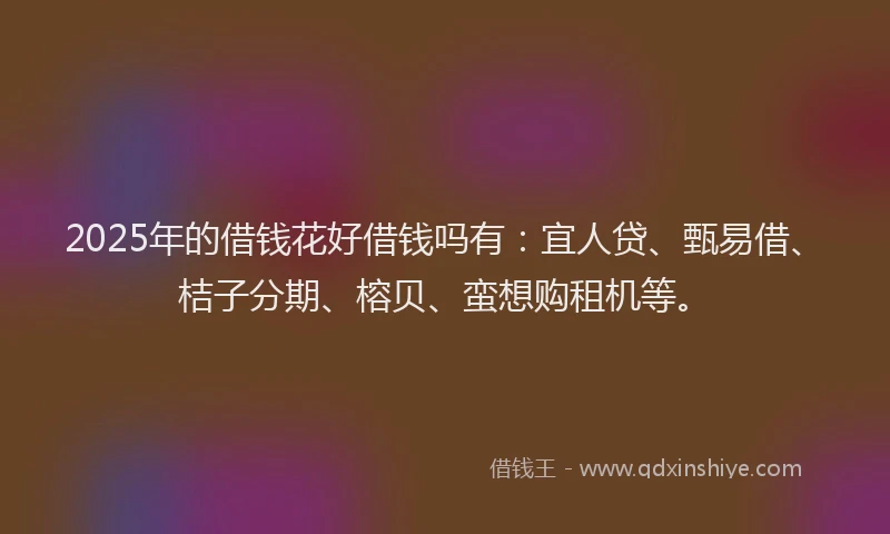 2025年的借钱花好借钱吗有：宜人贷、甄易借、桔子分期、榕贝、蛮想购租机等。
