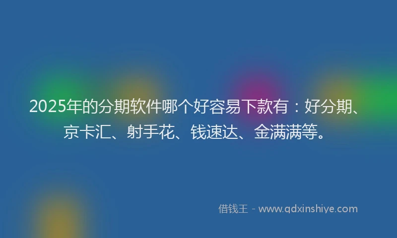 2025年的分期软件哪个好容易下款有：好分期、京卡汇、射手花、钱速达、金满满等。