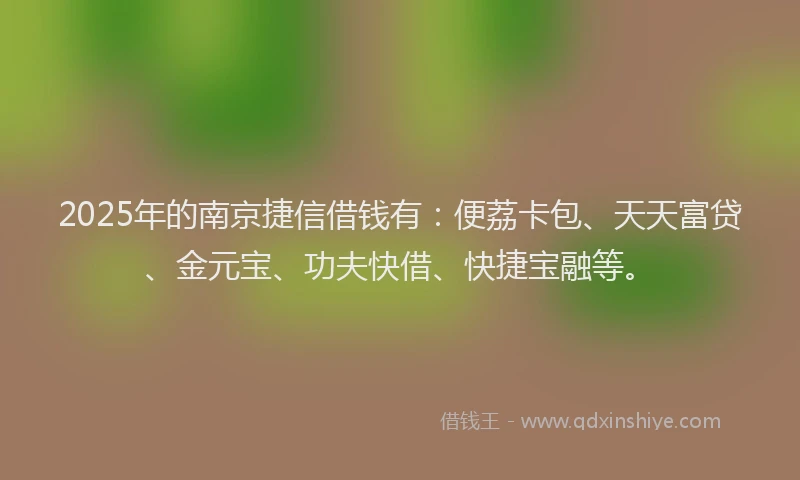 2025年的南京捷信借钱有：便荔卡包、天天富贷、金元宝、功夫快借、快捷宝融等。