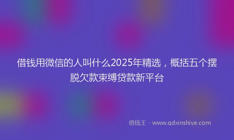 借钱用微信的人叫什么2025年精选，概括五个摆脱欠款束缚贷款新平台