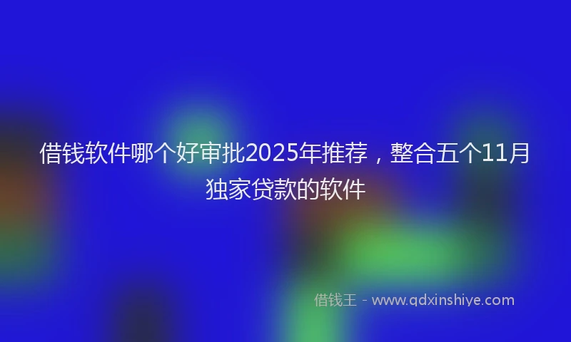 借钱软件哪个好审批2025年推荐，整合五个11月独家贷款的软件