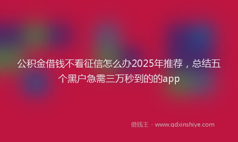 公积金借钱不看征信怎么办2025年推荐，总结五个黑户急需三万秒到的的app