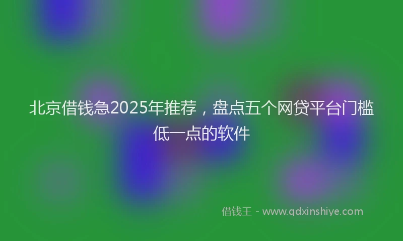 北京借钱急2025年推荐，盘点五个网贷平台门槛低一点的软件