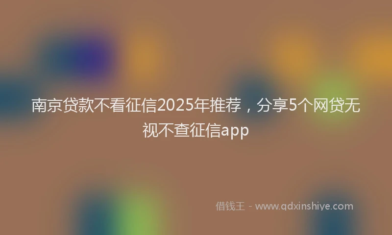 南京贷款不看征信2025年推荐，分享5个网贷无视不查征信app
