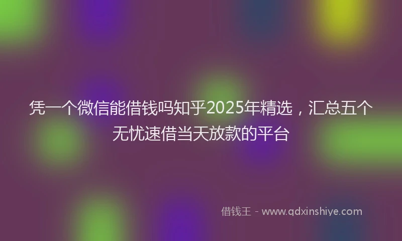 凭一个微信能借钱吗知乎2025年精选，汇总五个无忧速借当天放款的平台