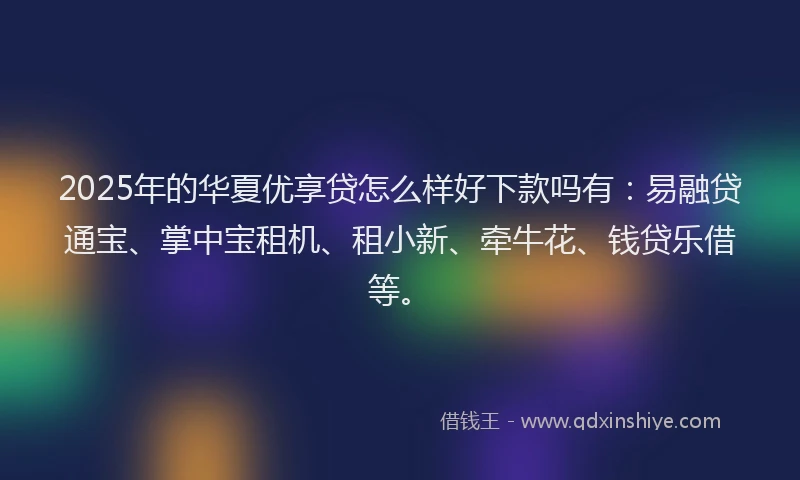 2025年的华夏优享贷怎么样好下款吗有：易融贷通宝、掌中宝租机、租小新、牵牛花、钱贷乐借等。
