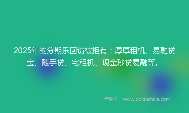 2025年的分期乐回访被拒有：厚厚租机、易融贷宝、随手贷、宅租机、现金秒贷易融等。