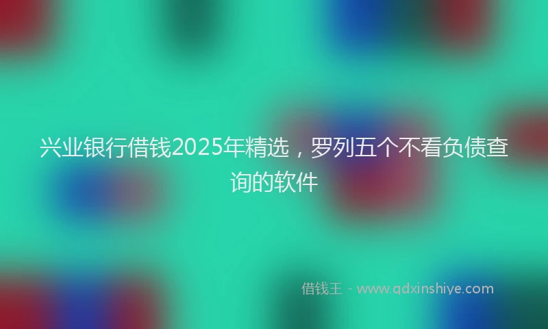 兴业银行借钱2025年精选，罗列五个不看负债查询的软件