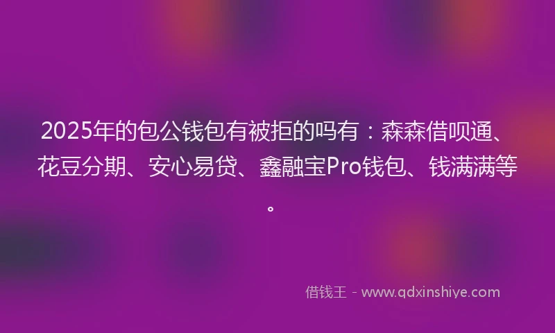 2025年的包公钱包有被拒的吗有：森森借呗通、花豆分期、安心易贷、鑫融宝Pro钱包、钱满满等。