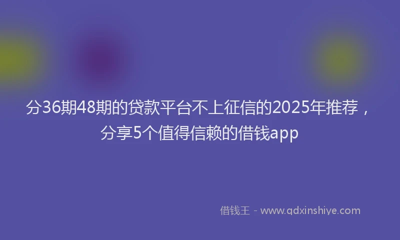 分36期48期的贷款平台不上征信的2025年推荐，分享5个值得信赖的借钱app
