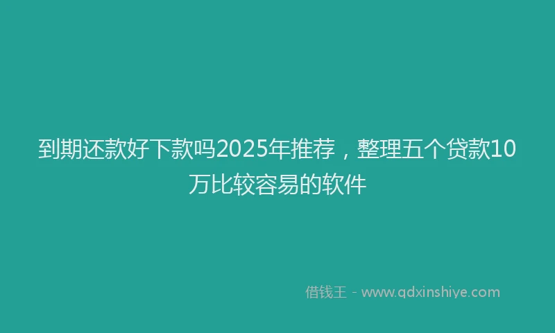 到期还款好下款吗2025年推荐，整理五个贷款10万比较容易的软件