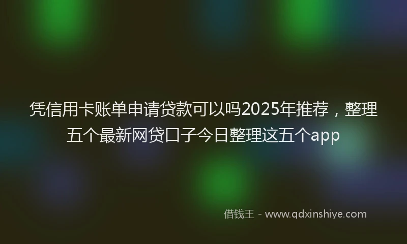 凭信用卡账单申请贷款可以吗2025年推荐，整理五个最新网贷口子今日整理这五个app
