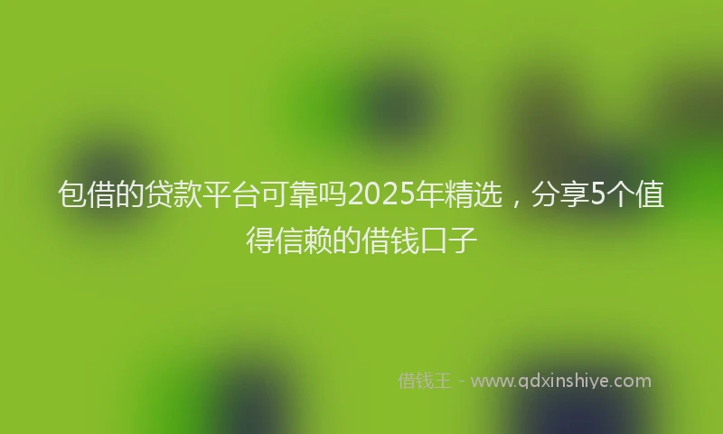 包借的贷款平台可靠吗2025年精选，分享5个值得信赖的借钱口子