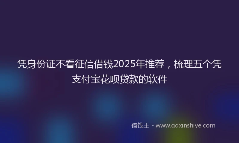 凭身份证不看征信借钱2025年推荐，梳理五个凭支付宝花呗贷款的软件