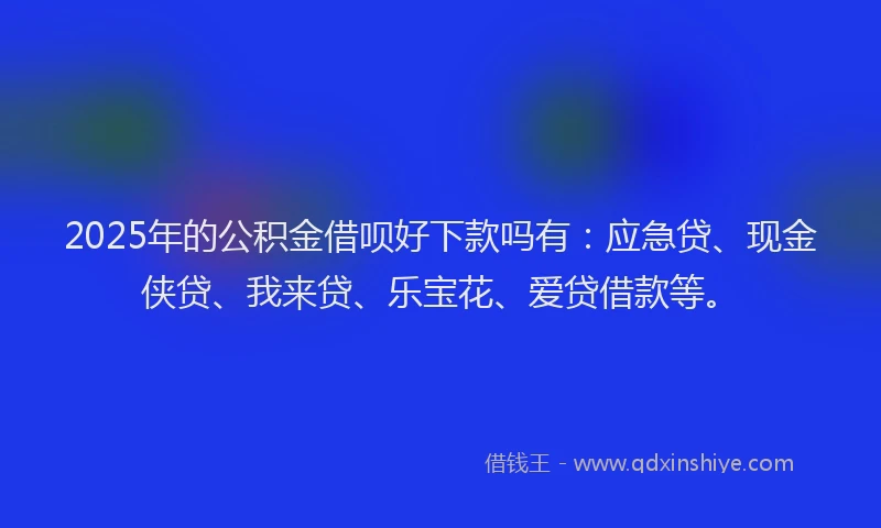 2025年的公积金借呗好下款吗有：应急贷、现金侠贷、我来贷、乐宝花、爱贷借款等。