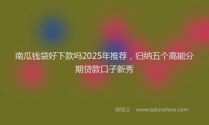 南瓜钱袋好下款吗2025年推荐，归纳五个高能分期贷款口子新秀