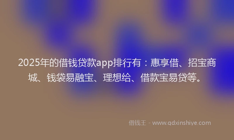 2025年的借钱贷款app排行有：惠享借、招宝商城、钱袋易融宝、理想给、借款宝易贷等。