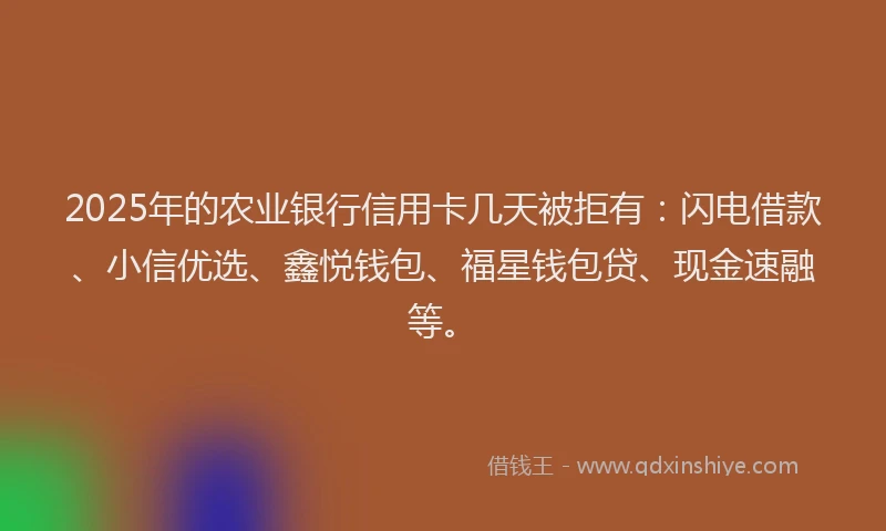 2025年的农业银行信用卡几天被拒有：闪电借款、小信优选、鑫悦钱包、福星钱包贷、现金速融等。