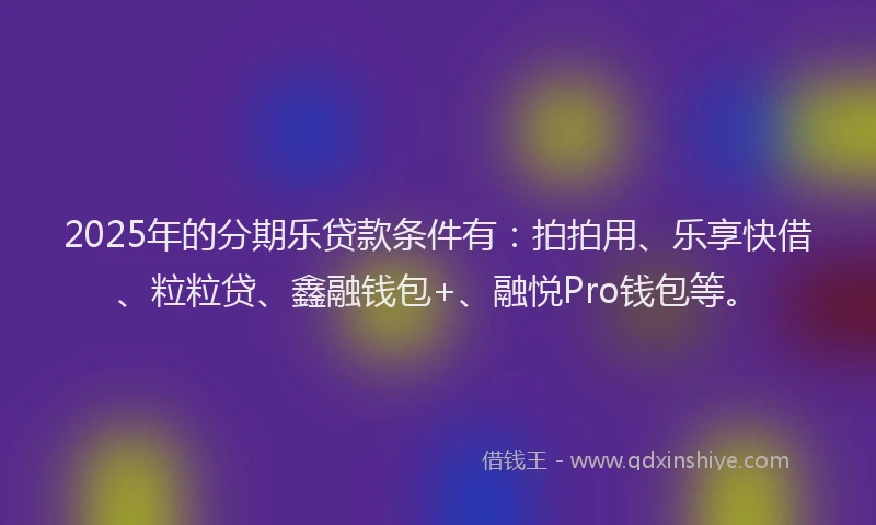 2025年的分期乐贷款条件有：拍拍用、乐享快借、粒粒贷、鑫融钱包+、融悦Pro钱包等。
