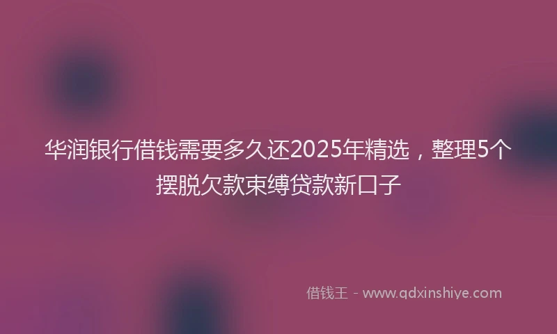华润银行借钱需要多久还2025年精选，整理5个摆脱欠款束缚贷款新口子