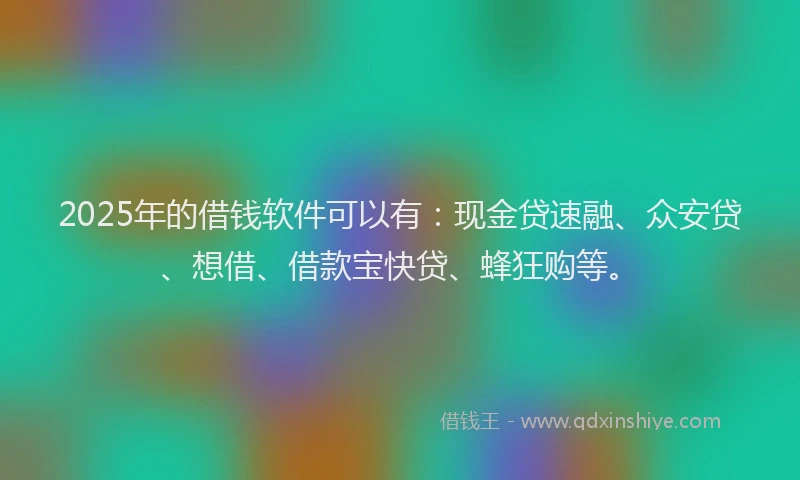 2025年的借钱软件可以有：现金贷速融、众安贷、想借、借款宝快贷、蜂狂购等。