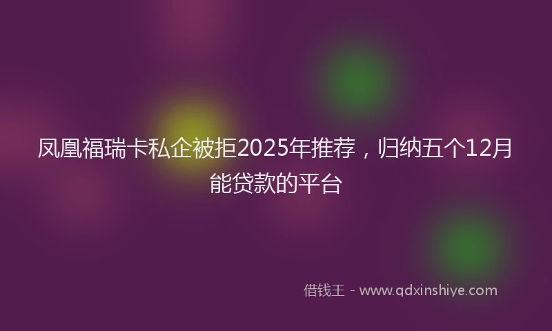 凤凰福瑞卡私企被拒2025年推荐，归纳五个12月能贷款的平台