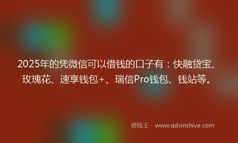 2025年的凭微信可以借钱的口子有：快融贷宝、玫瑰花、速享钱包+、瑞信Pro钱包、钱站等。