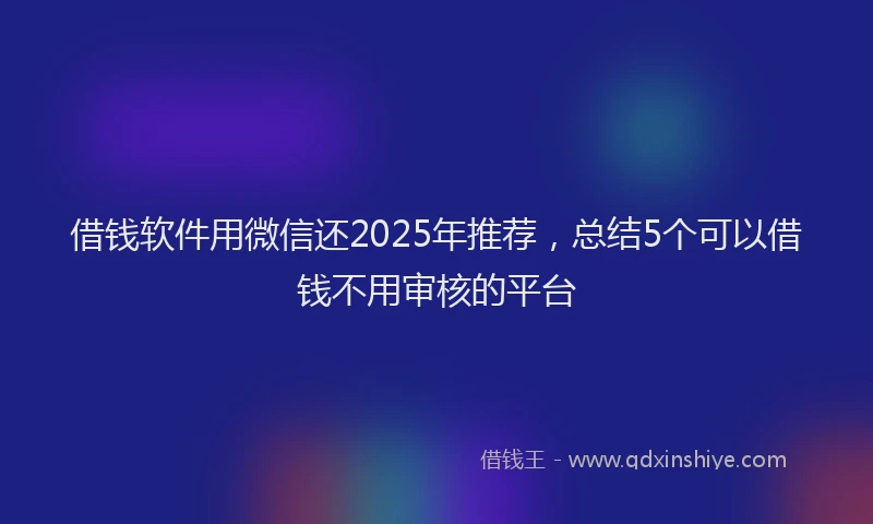借钱软件用微信还2025年推荐，总结5个可以借钱不用审核的平台