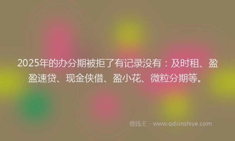 2025年的办分期被拒了有记录没有：及时租、盈盈速贷、现金侠借、盈小花、微粒分期等。