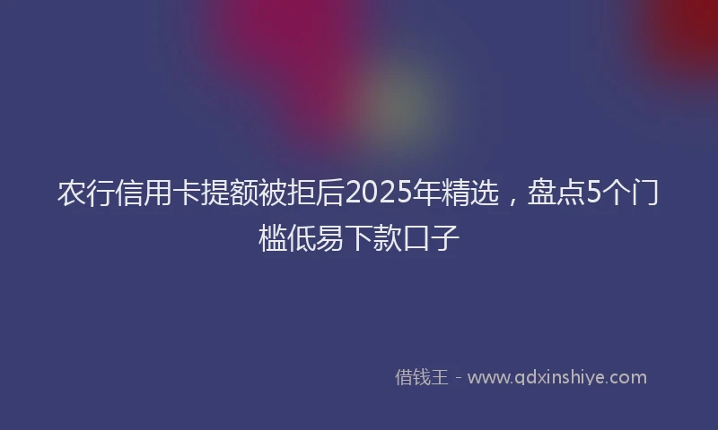 农行信用卡提额被拒后2025年精选，盘点5个门槛低易下款口子