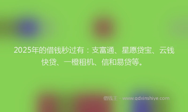 2025年的借钱秒过有：支富通、星愿贷宝、云钱快贷、一橙租机、信和易贷等。