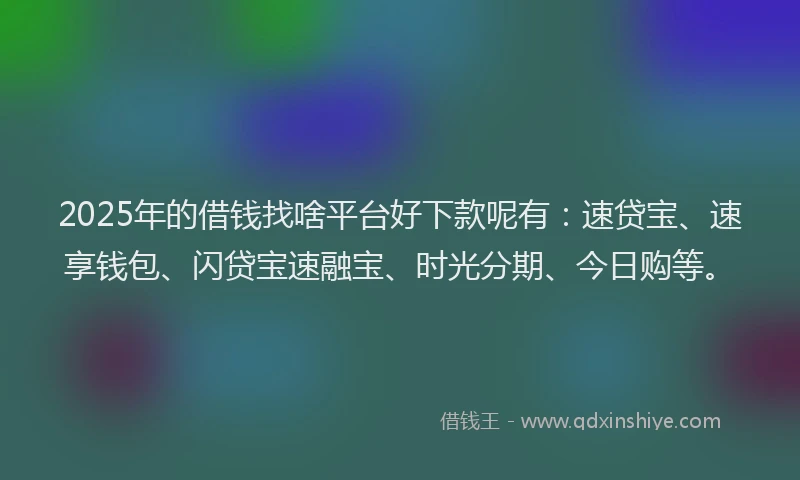 2025年的借钱找啥平台好下款呢有：速贷宝、速享钱包、闪贷宝速融宝、时光分期、今日购等。