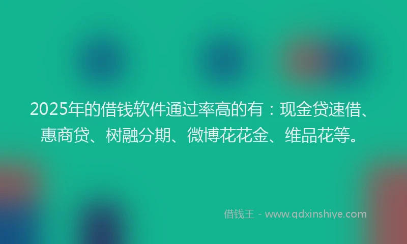 2025年的借钱软件通过率高的有：现金贷速借、惠商贷、树融分期、微博花花金、维品花等。