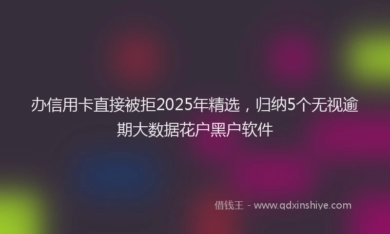 办信用卡直接被拒2025年精选，归纳5个无视逾期大数据花户黑户软件