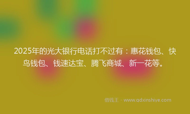 2025年的光大银行电话打不过有：惠花钱包、快鸟钱包、钱速达宝、腾飞商城、新一花等。
