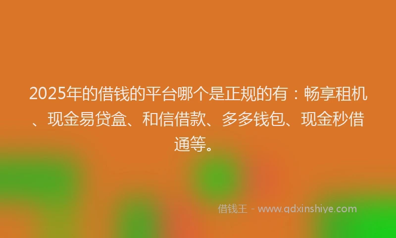 2025年的借钱的平台哪个是正规的有：畅享租机、现金易贷盒、和信借款、多多钱包、现金秒借通等。
