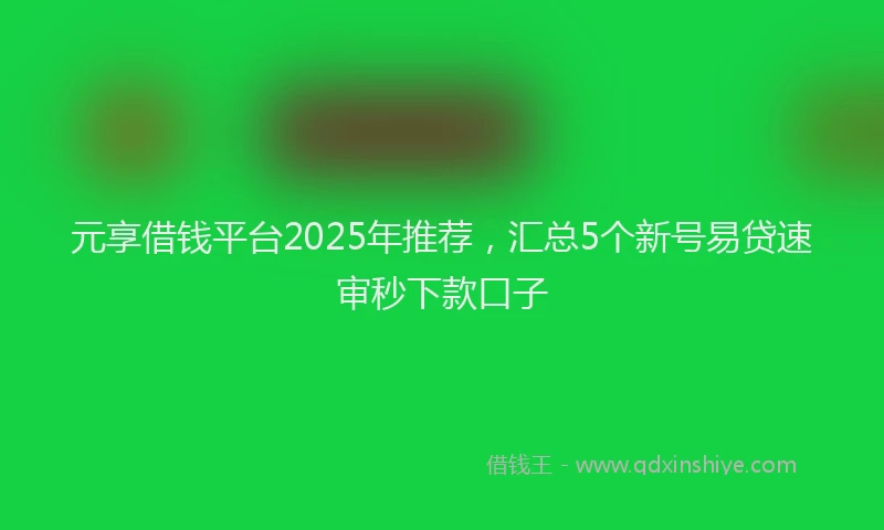 元享借钱平台2025年推荐，汇总5个新号易贷速审秒下款口子