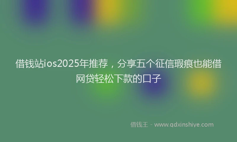 借钱站ios2025年推荐，分享五个征信瑕疵也能借网贷轻松下款的口子