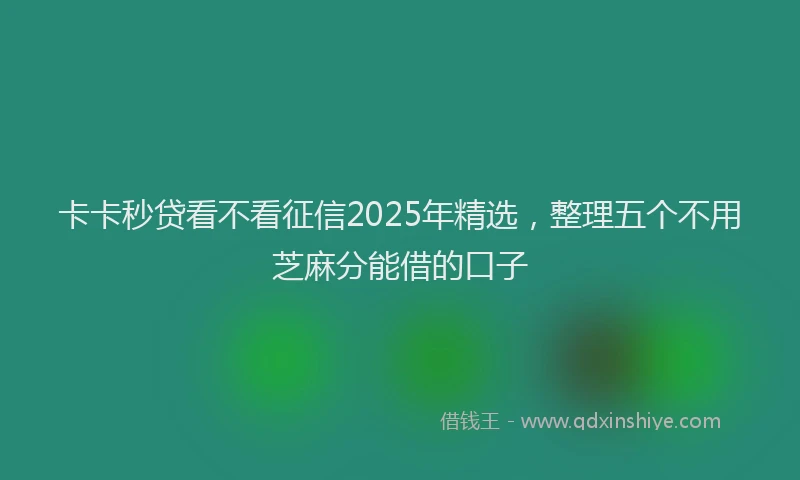 卡卡秒贷看不看征信2025年精选，整理五个不用芝麻分能借的口子