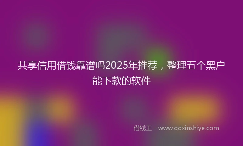 共享信用借钱靠谱吗2025年推荐，整理五个黑户能下款的软件