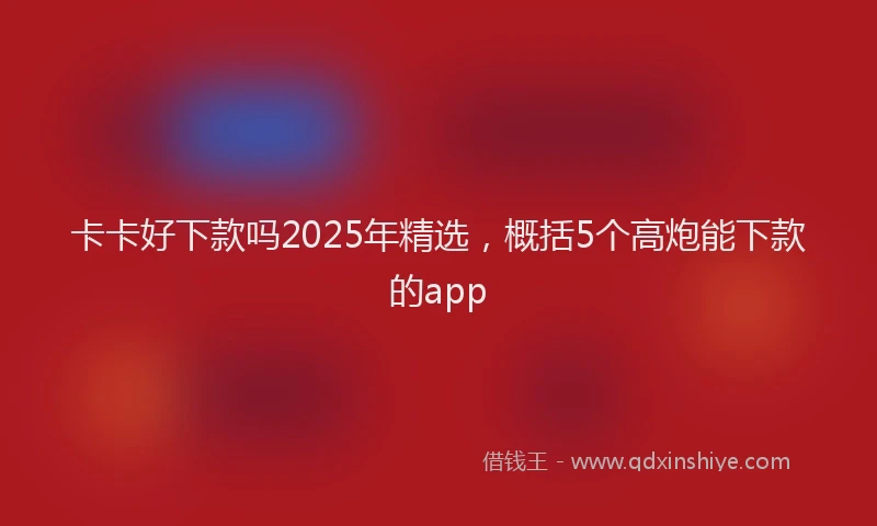 卡卡好下款吗2025年精选，概括5个高炮能下款的app