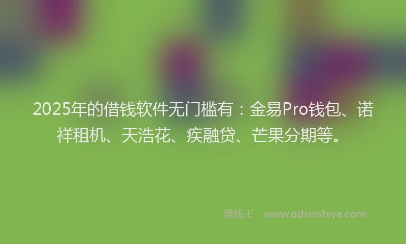 2025年的借钱软件无门槛有：金易Pro钱包、诺祥租机、天浩花、疾融贷、芒果分期等。