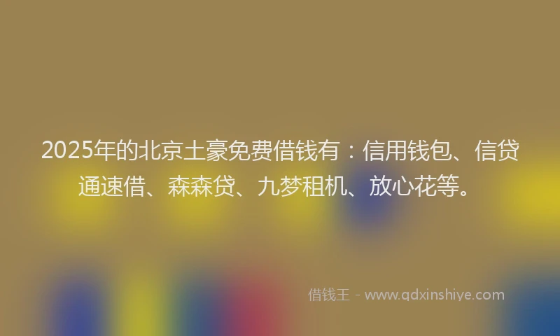 2025年的北京土豪免费借钱有：信用钱包、信贷通速借、森森贷、九梦租机、放心花等。