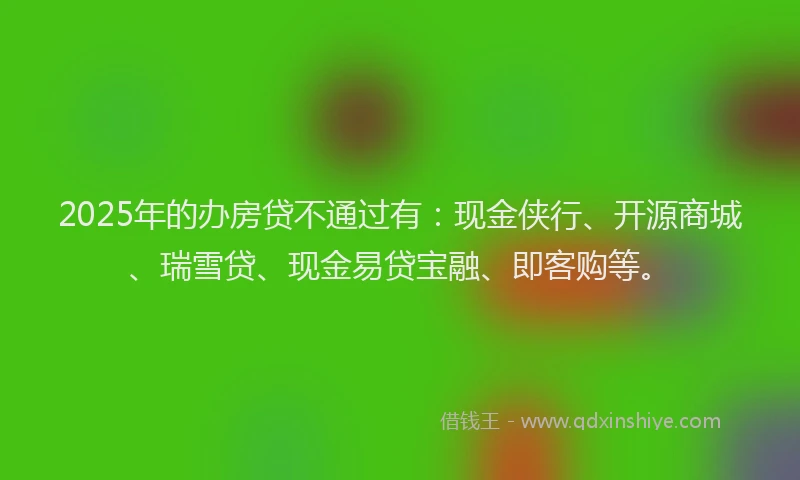 2025年的办房贷不通过有：现金侠行、开源商城、瑞雪贷、现金易贷宝融、即客购等。