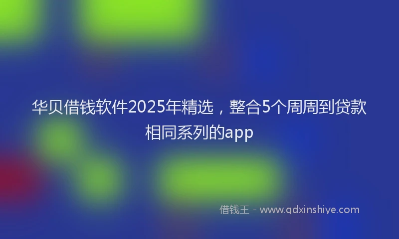 华贝借钱软件2025年精选，整合5个周周到贷款相同系列的app