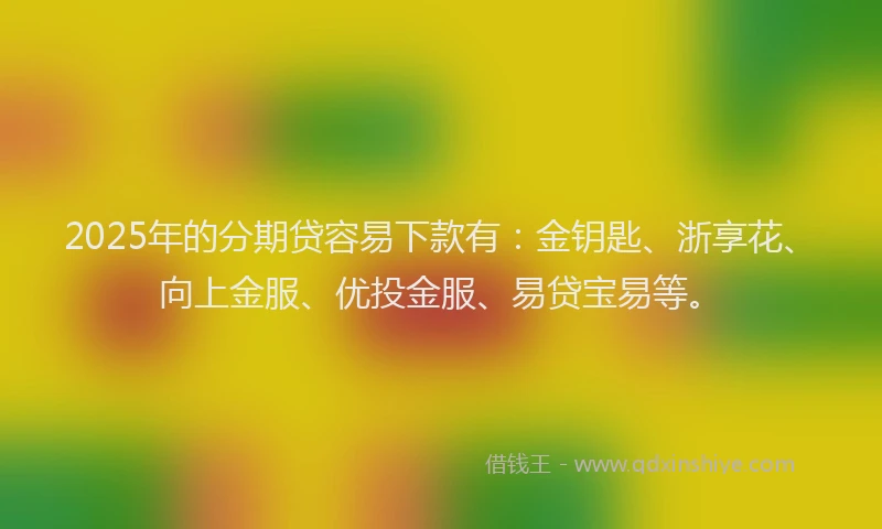2025年的分期贷容易下款有：金钥匙、浙享花、向上金服、优投金服、易贷宝易等。