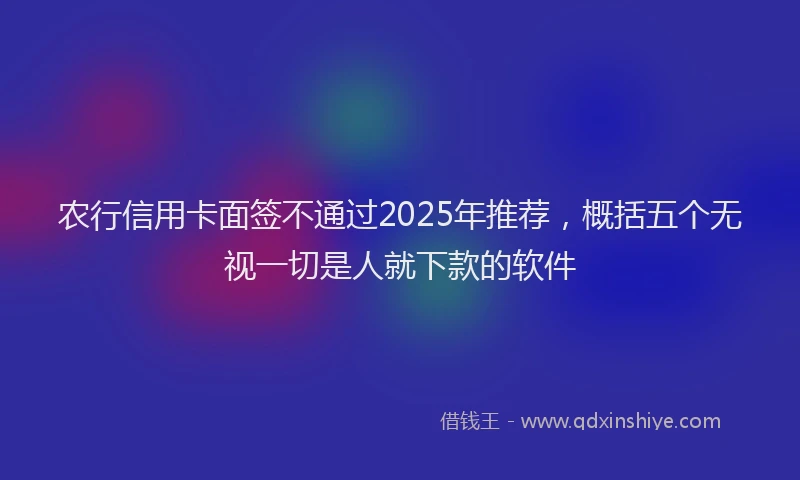 农行信用卡面签不通过2025年推荐，概括五个无视一切是人就下款的软件