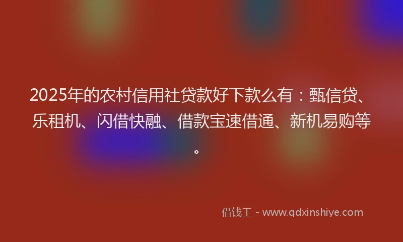 2025年的农村信用社贷款好下款么有：甄信贷、乐租机、闪借快融、借款宝速借通、新机易购等。