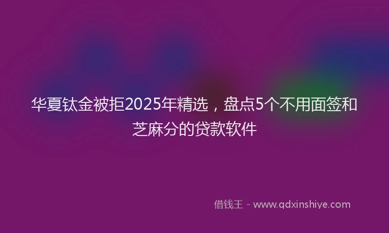 华夏钛金被拒2025年精选，盘点5个不用面签和芝麻分的贷款软件