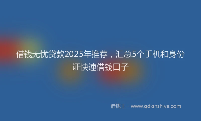 借钱无忧贷款2025年推荐，汇总5个手机和身份证快速借钱口子